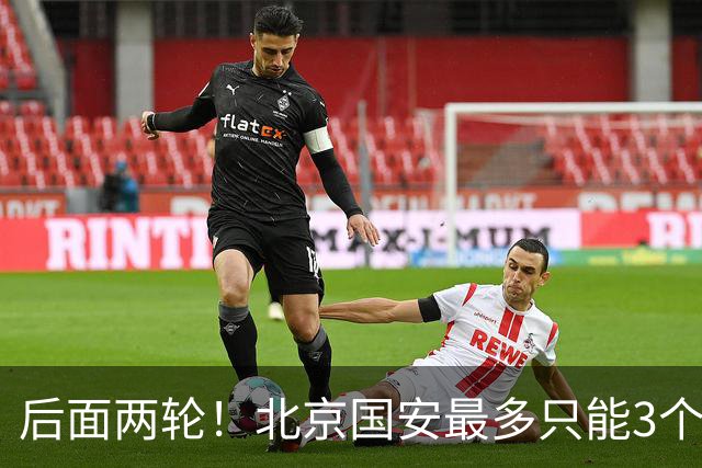 后面两轮！北京国安最多只能3个外援来打 而在足协杯赛前，还有国家队的比赛